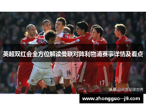 英超双红会全方位解读曼联对阵利物浦赛事详情及看点