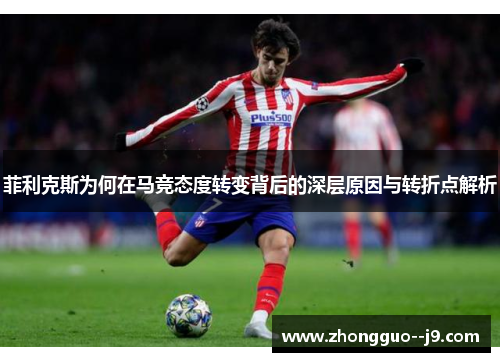 菲利克斯为何在马竞态度转变背后的深层原因与转折点解析 菲利克斯为何在马竞态度转变背后的深层原因与转折点解析