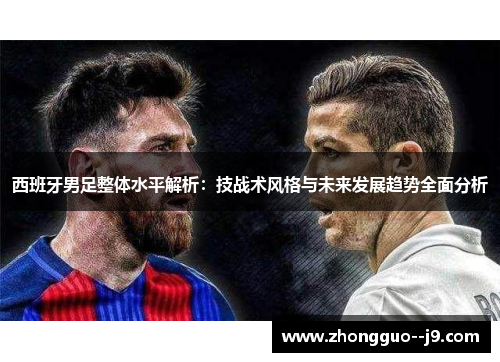 西班牙男足整体水平解析:技战术风格与未来发展趋势全面分析 西班牙男足整体水平解析:技战术风格与未来发展趋势全面分析