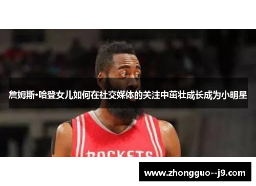 詹姆斯·哈登女儿如何在社交媒体的关注中茁壮成长成为小明星