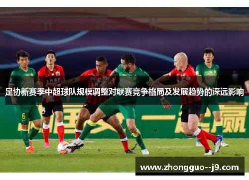 足协新赛季中超球队规模调整对联赛竞争格局及发展趋势的深远影响