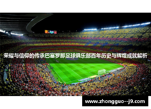 荣耀与信仰的传承巴塞罗那足球俱乐部百年历史与辉煌成就解析