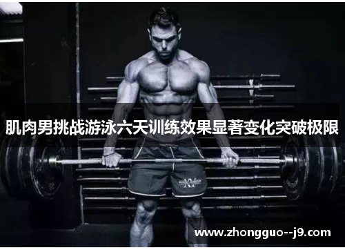 肌肉男挑战游泳六天训练效果显著变化突破极限