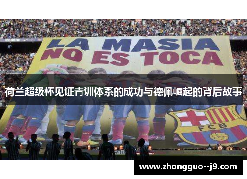 荷兰超级杯见证青训体系的成功与德佩崛起的背后故事 荷兰超级杯见证青训体系的成功与德佩崛起的背后故事