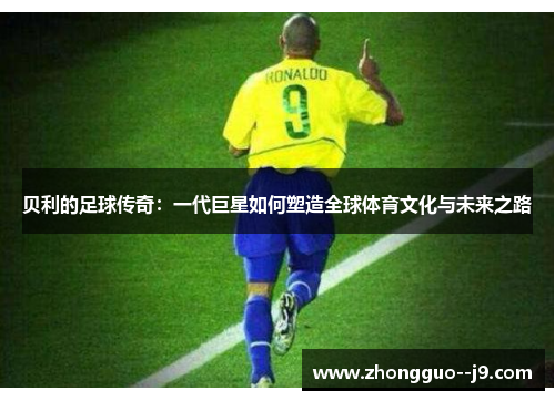 贝利的足球传奇：一代巨星如何塑造全球体育文化与未来之路