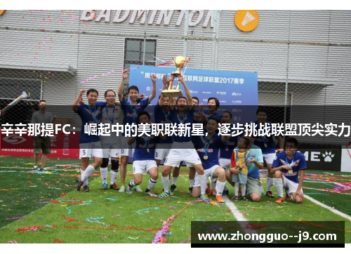 辛辛那提FC:崛起中的美职联新星,逐步挑战联盟顶尖实力 辛辛那提FC:崛起中的美职联新星,逐步挑战联盟顶尖实力