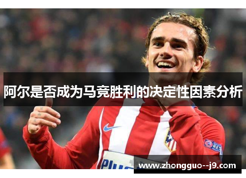 阿尔是否成为马竞胜利的决定性因素分析