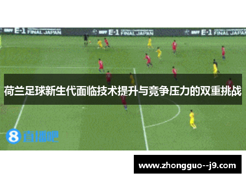 荷兰足球新生代面临技术提升与竞争压力的双重挑战