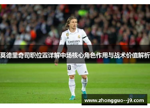 莫德里奇司职位置详解中场核心角色作用与战术价值解析