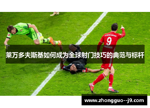 莱万多夫斯基如何成为全球射门技巧的典范与标杆 莱万多夫斯基如何成为全球射门技巧的典范与标杆