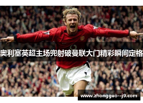 奥利塞英超主场兜射破曼联大门精彩瞬间定格