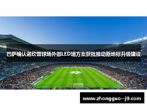 巴萨确认诺坎普球场外部LED墙方案获批推动新地标升级建设