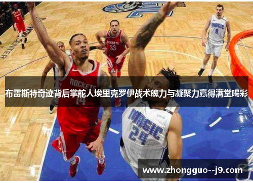 布雷斯特奇迹背后掌舵人埃里克罗伊战术魄力与凝聚力赢得满堂喝彩