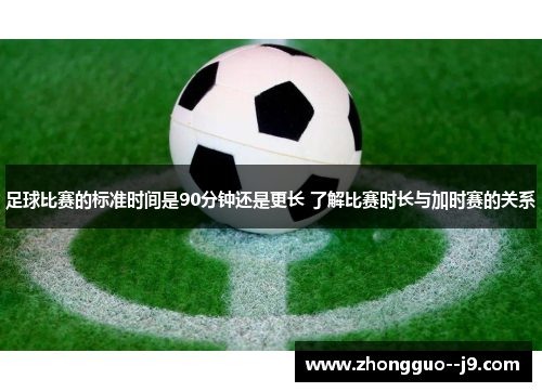 足球比赛的标准时间是90分钟还是更长 了解比赛时长与加时赛的关系